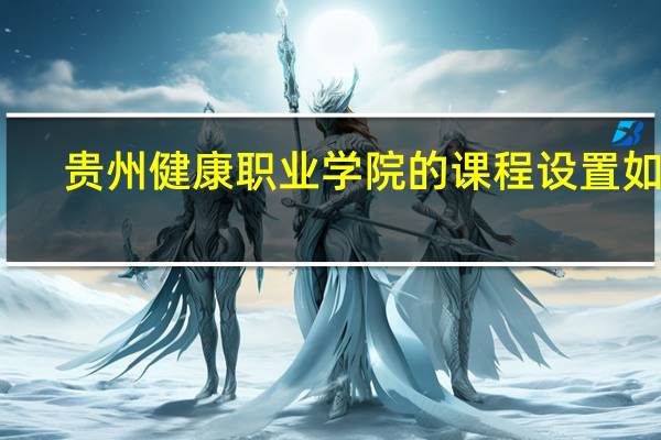 贵州健康职业学院的课程设置如何
