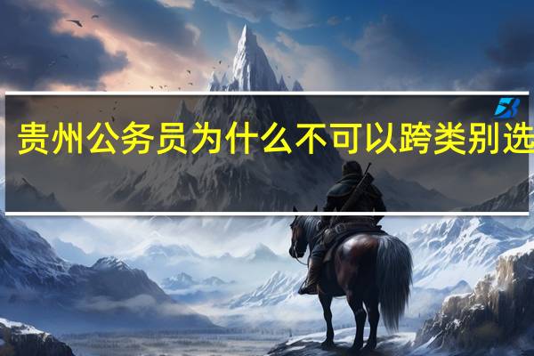 贵州公务员为什么不可以跨类别选岗位