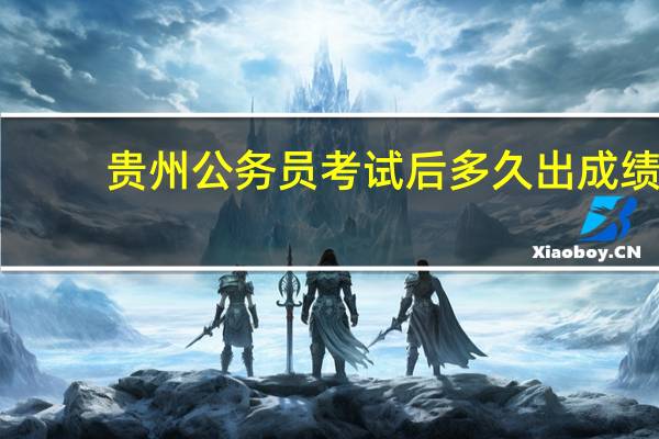贵州公务员考试后多久出成绩