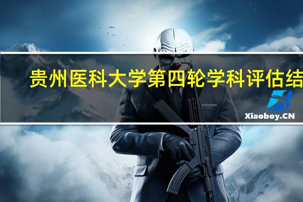 贵州医科大学第四轮学科评估结果