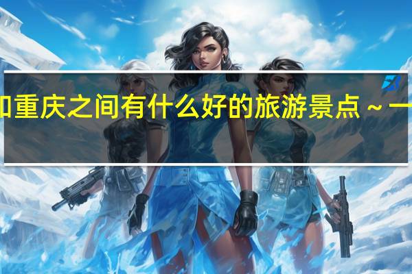 贵州和重庆之间有什么好的旅游景点～一定要好玩的