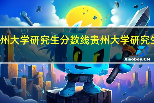 贵州大学研究生分数线 贵州大学研究生院调剂