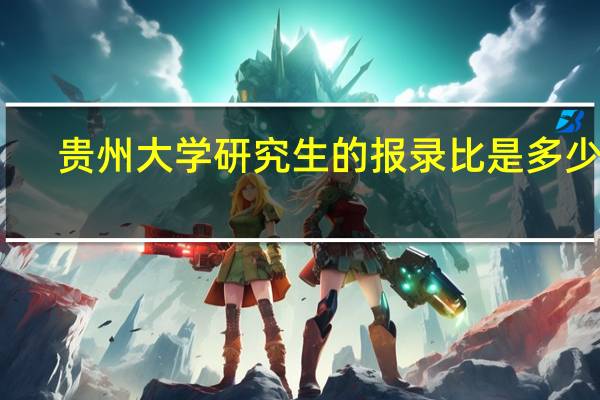 贵州大学研究生的报录比是多少啊