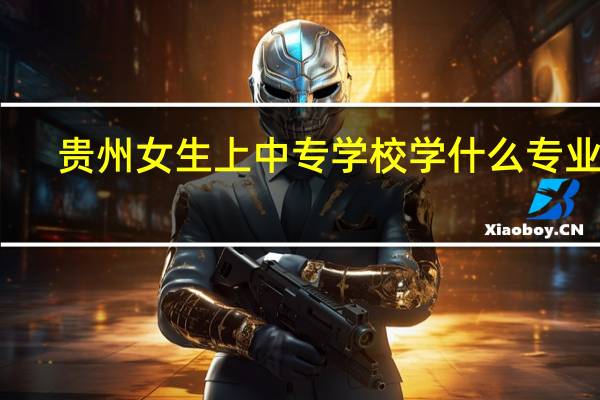 贵州女生上中专学校学什么专业好