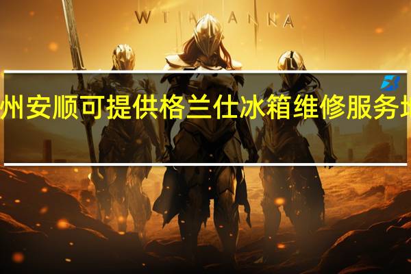 贵州安顺可提供格兰仕冰箱维修服务地址在哪