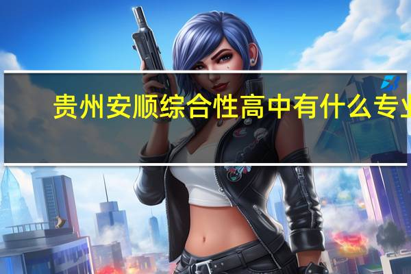 贵州安顺综合性高中有什么专业