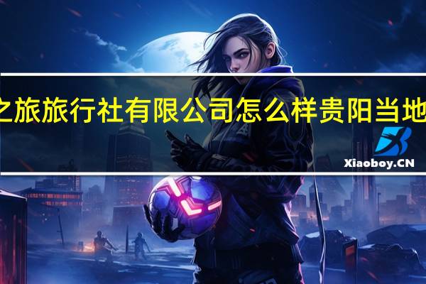 贵州山之旅旅行社有限公司怎么样 贵阳当地旅行社旅游团