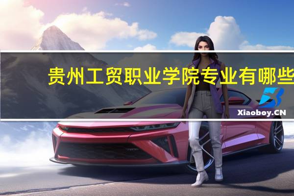 贵州工贸职业学院专业有哪些