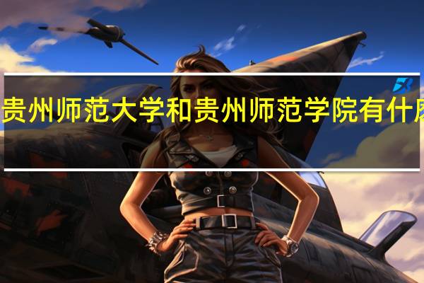 贵州师范大学和贵州师范学院有什麽区别