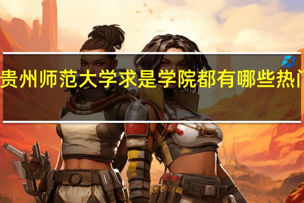 贵州师范大学求是学院都有哪些热门专业