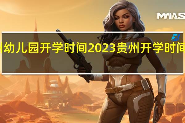 贵州幼儿园开学时间2023 贵州开学时间最新消息