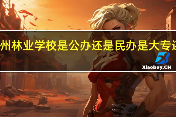 贵州林业学校是公办还是民办 是大专还是中专