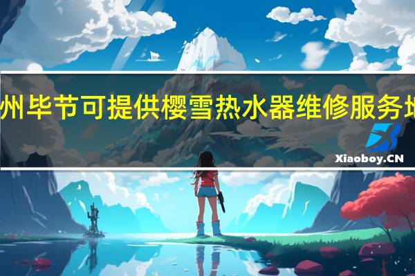 贵州毕节可提供樱雪热水器维修服务地址在哪