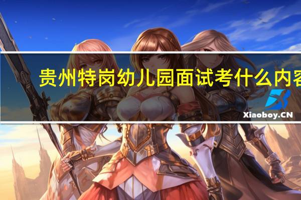贵州特岗幼儿园面试考什么内容