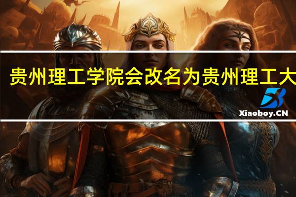 贵州理工学院会改名为贵州理工大学吗