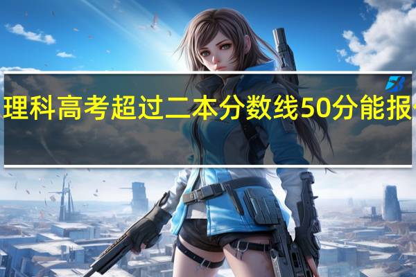 贵州理科高考超过二本分数线50分能报什么学校5