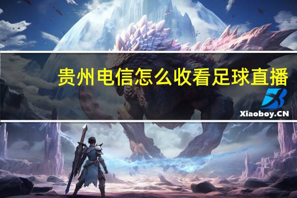 贵州电信怎么收看足球直播：大师精选百度知道-3339.DHA.223