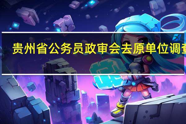 贵州省公务员政审会去原单位调查吗