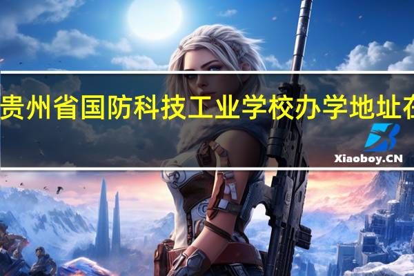 贵州省国防科技工业学校办学地址在哪儿