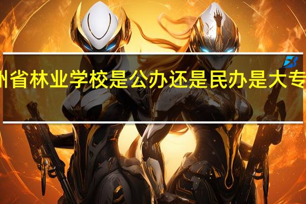 贵州省林业学校是公办还是民办 是大专还是中专