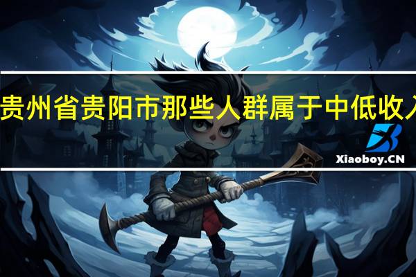 贵州省贵阳市那些人群属于中低收入人群
