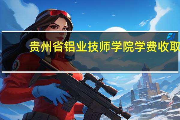 贵州省铝业技师学院学费收取