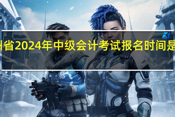 贵州省2024年中级会计考试报名时间是什么时候
