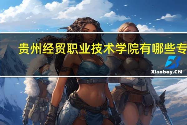 贵州经贸职业技术学院有哪些专业