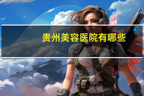 贵州美容医院有哪些,贵阳丽肤是正规医院吗