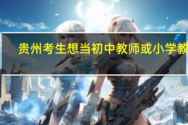 贵州考生想当初中教师或小学教师，考什么师范大学较适合