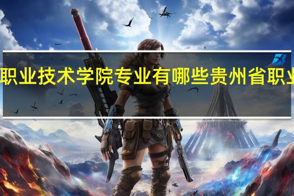 贵州职业技术学院专业有哪些 贵州省职业技术学院
