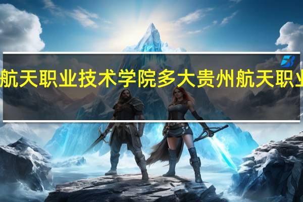 贵州航天职业技术学院多大 贵州航天职业技术学院