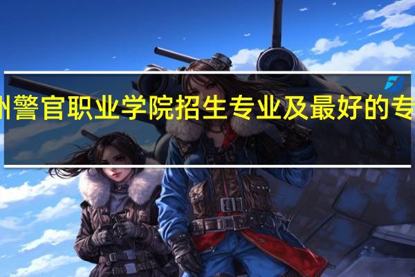 贵州警官职业学院招生专业及最好的专业有哪些