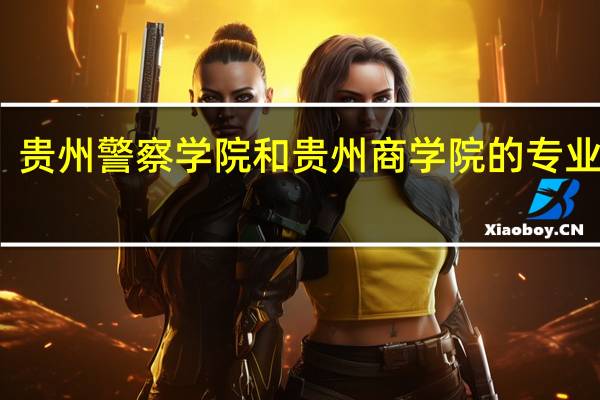 贵州警察学院和贵州商学院的专业对比