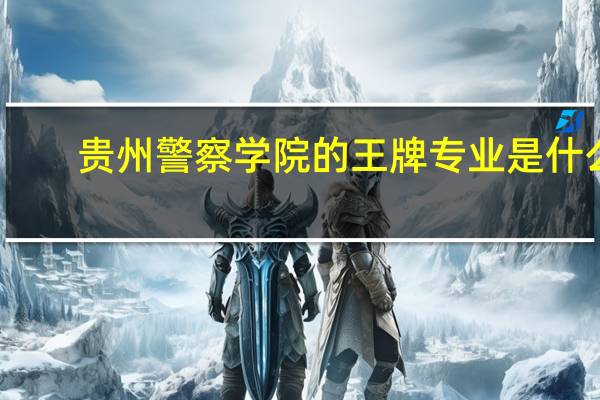 贵州警察学院的王牌专业是什么