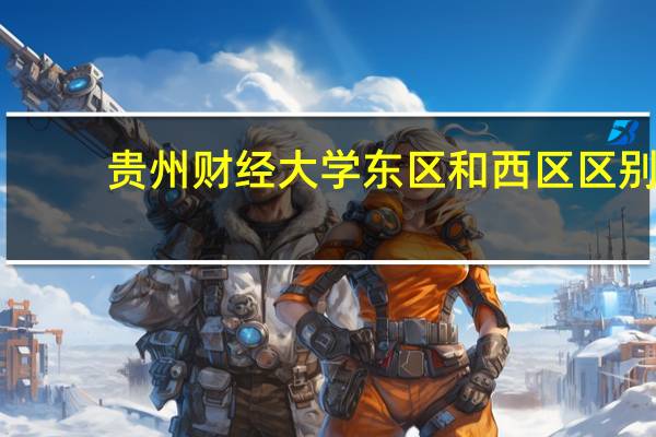 贵州财经大学东区和西区区别
