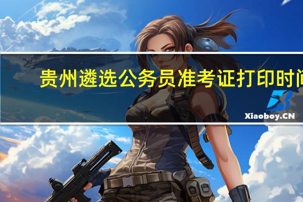 贵州遴选公务员准考证打印时间