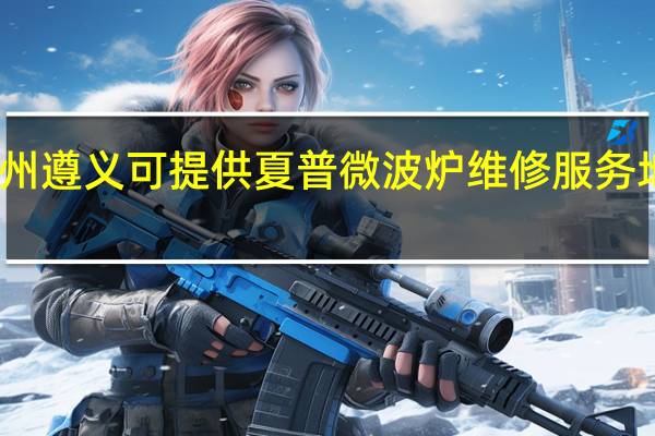 贵州遵义可提供夏普微波炉维修服务地址在哪