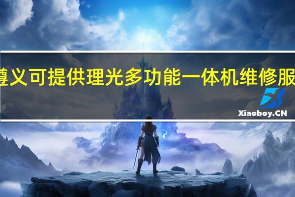 贵州遵义可提供理光多功能一体机维修服务地址在哪