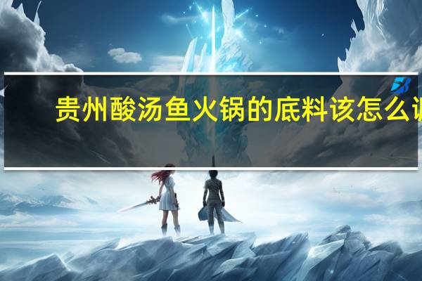 贵州酸汤鱼火锅的底料该怎么调