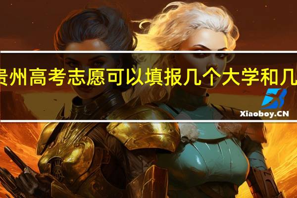 贵州高考志愿可以填报几个大学和几个专业