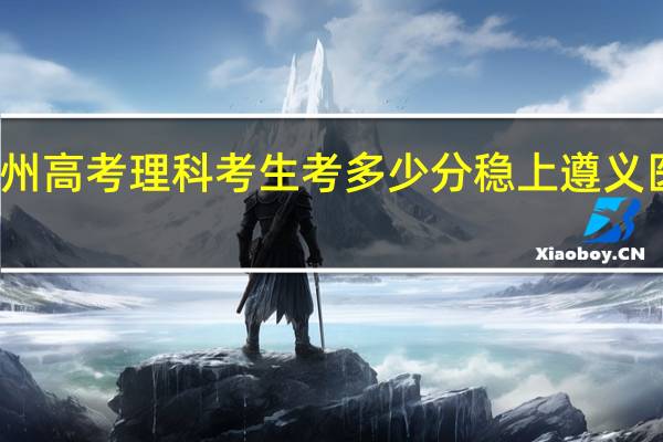 贵州高考理科考生考多少分稳上遵义医科大学