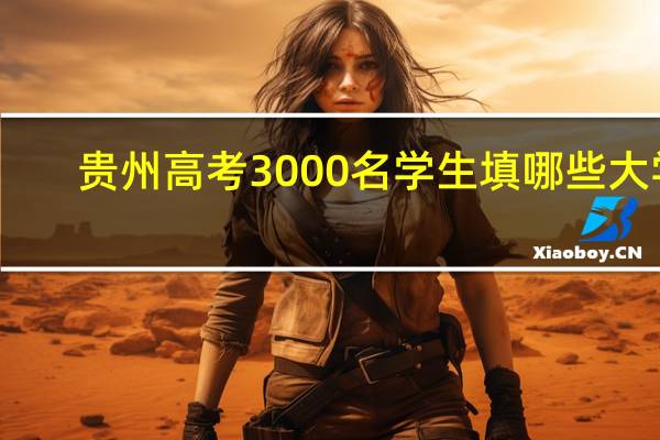 贵州高考3000名学生填哪些大学