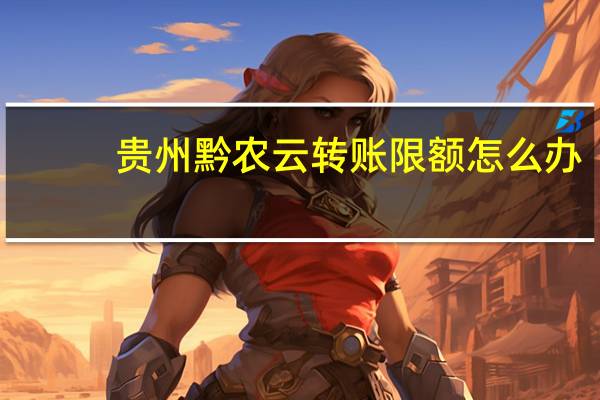 贵州黔农云转账限额怎么办