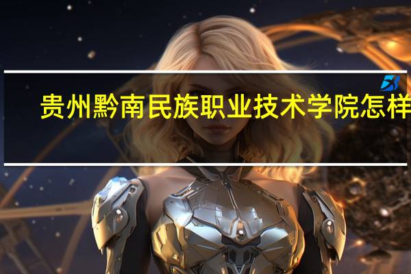 贵州黔南民族职业技术学院怎样啊!有谁说说吧 黔南民族职业技术学院