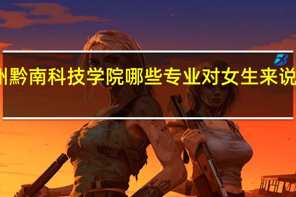 贵州黔南科技学院哪些专业对女生来说比较适合