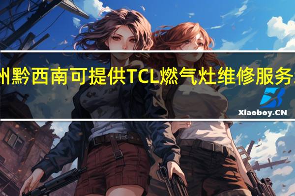 贵州黔西南可提供TCL燃气灶维修服务地址在哪