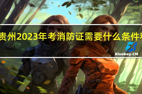 贵州2023年考消防证需要什么条件和要求