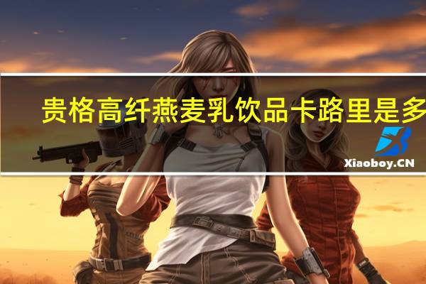 贵格 高纤燕麦乳饮品卡路里是多少