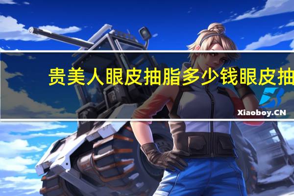 贵美人眼皮抽脂多少钱 眼皮抽脂手术一般价格多少